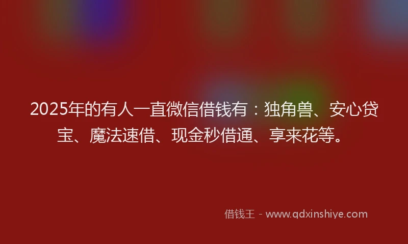 2025年的有人一直微信借钱有：独角兽、安心贷宝、魔法速借、现金秒借通、享来花等。