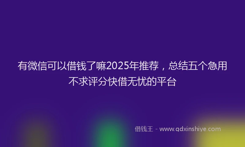 有微信可以借钱了嘛2025年推荐，总结五个急用不求评分快借无忧的平台