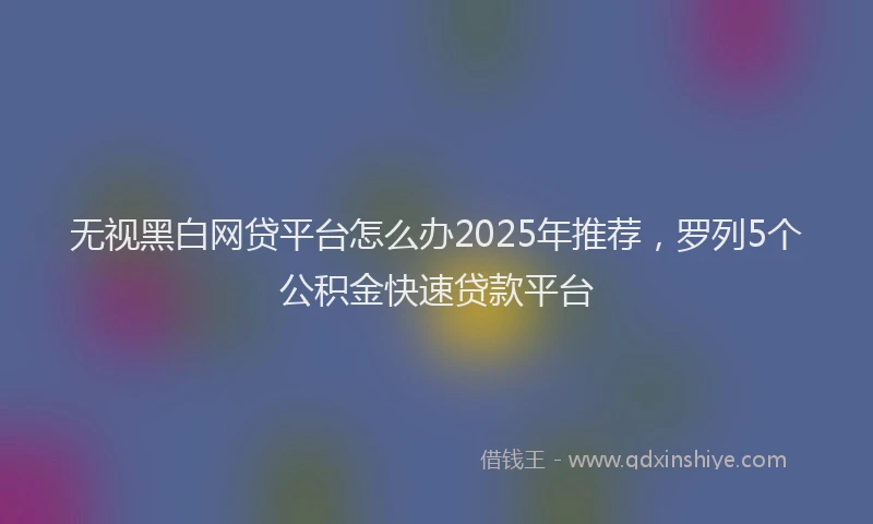 无视黑白网贷平台怎么办2025年推荐，罗列5个公积金快速贷款平台