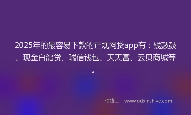 2025年的最容易下款的正规网贷app有：钱鼓鼓、现金白鸽贷、瑞信钱包、天天富、云贝商城等。