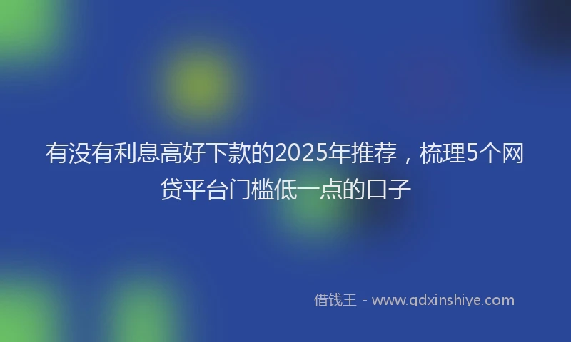 有没有利息高好下款的2025年推荐，梳理5个网贷平台门槛低一点的口子