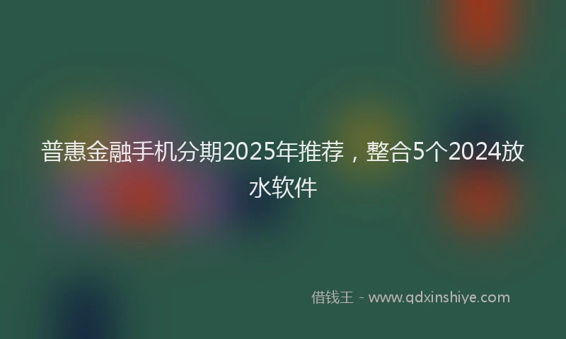 普惠金融手机分期2025年推荐，整合5个2024放水软件