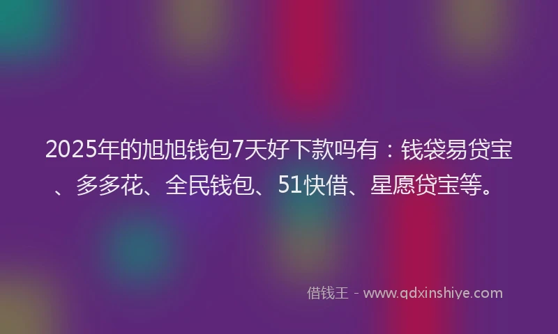 2025年的旭旭钱包7天好下款吗有：钱袋易贷宝、多多花、全民钱包、51快借、星愿贷宝等。