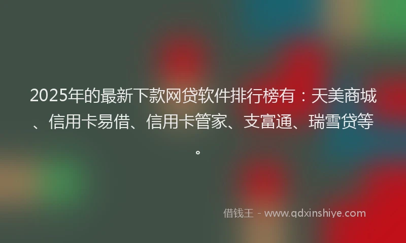 2025年的最新下款网贷软件排行榜有：天美商城、信用卡易借、信用卡管家、支富通、瑞雪贷等。
