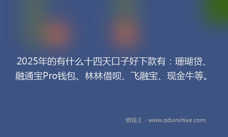 2025年的有什么十四天口子好下款有：珊瑚贷、融通宝Pro钱包、林林借呗、飞融宝、现金牛等。