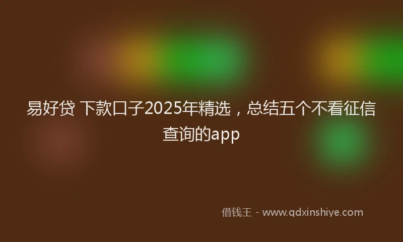 易好贷 下款口子2025年精选，总结五个不看征信查询的app