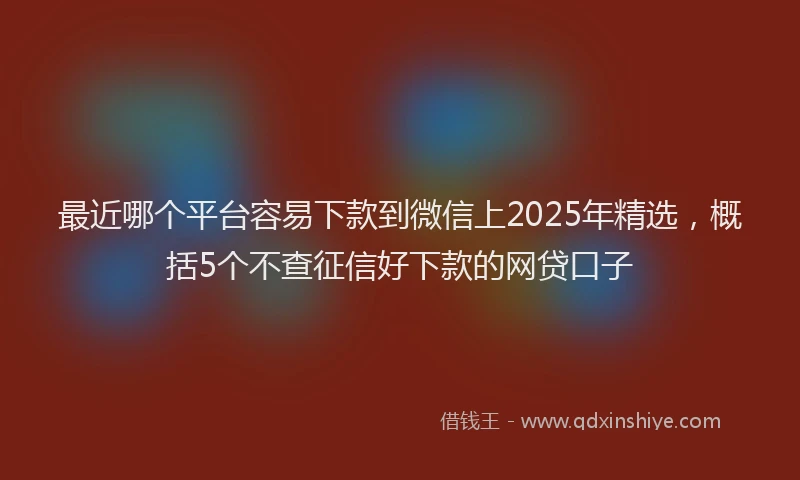 最近哪个平台容易下款到微信上2025年精选，概括5个不查征信好下款的网贷口子