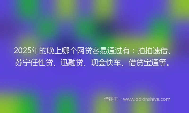 2025年的晚上哪个网贷容易通过有：拍拍速借、苏宁任性贷、迅融贷、现金快车、借贷宝通等。