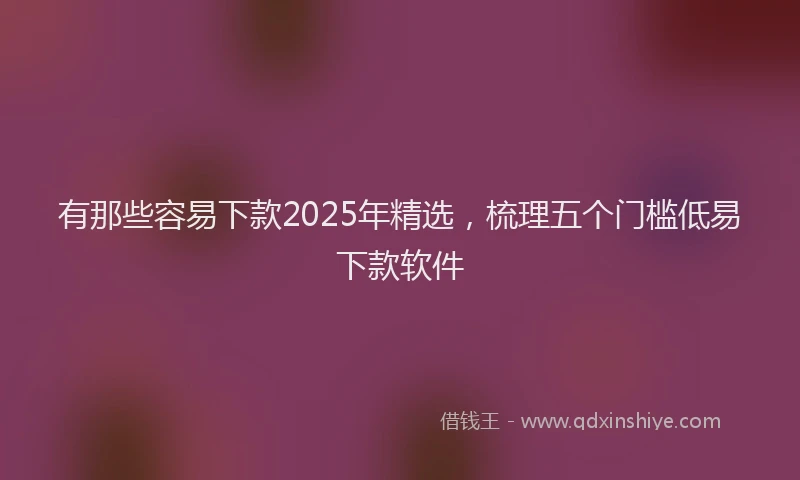 有那些容易下款2025年精选，梳理五个门槛低易下款软件
