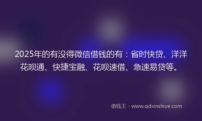 2025年的有没得微信借钱的有：省时快贷、洋洋花呗通、快捷宝融、花呗速借、急速易贷等。