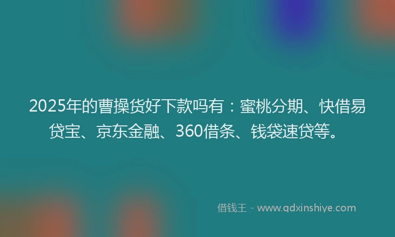 2025年的曹操货好下款吗有：蜜桃分期、快借易贷宝、京东金融、360借条、钱袋速贷等。