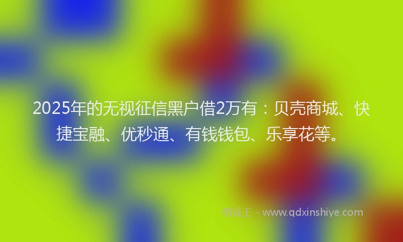 2025年的无视征信黑户借2万有：贝壳商城、快捷宝融、优秒通、有钱钱包、乐享花等。