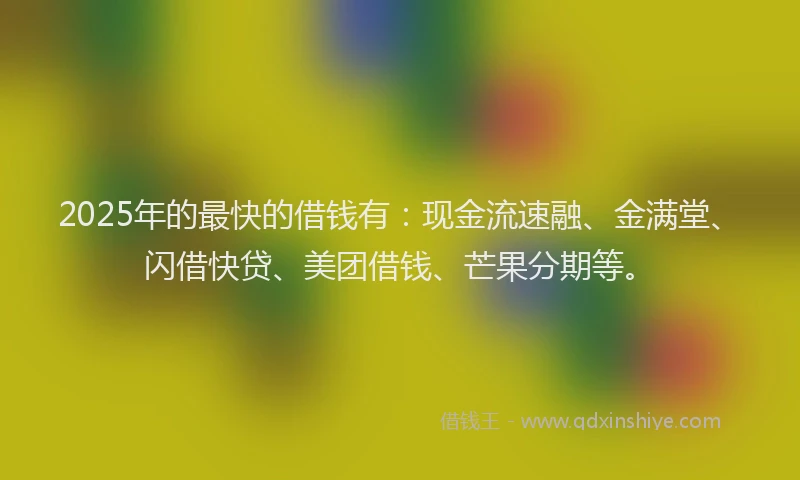 2025年的最快的借钱有：现金流速融、金满堂、闪借快贷、美团借钱、芒果分期等。