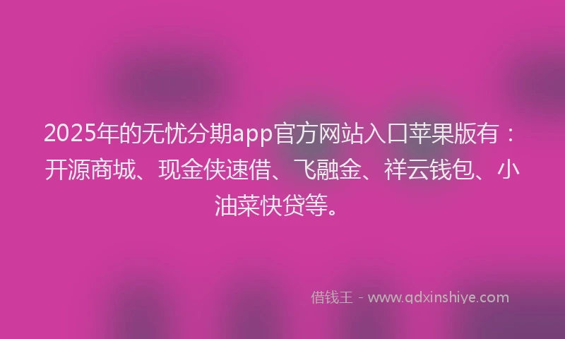 2025年的无忧分期app官方网站入口苹果版有：开源商城、现金侠速借、飞融金、祥云钱包、小油菜快贷等。