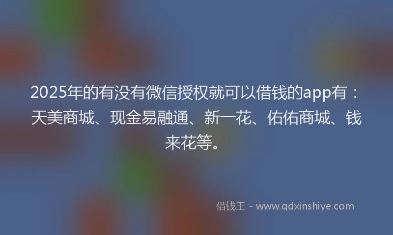 2025年的有没有微信授权就可以借钱的app有：天美商城、现金易融通、新一花、佑佑商城、钱来花等。