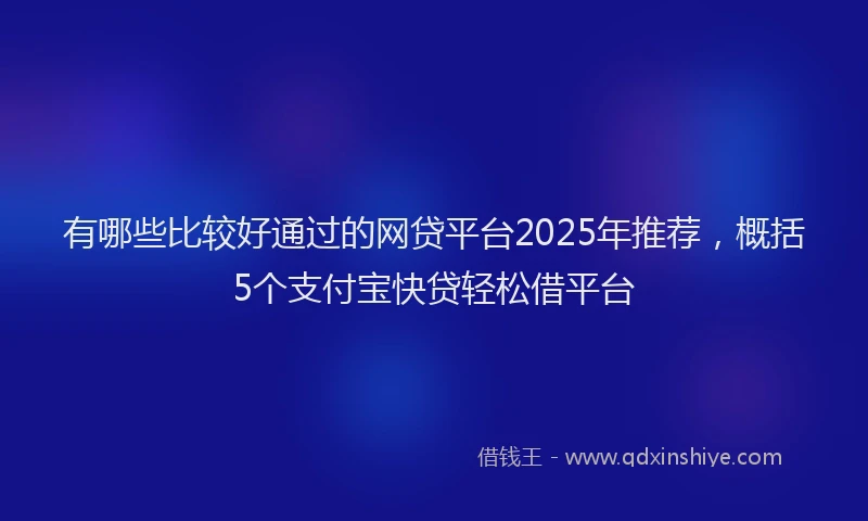 有哪些比较好通过的网贷平台2025年推荐，概括5个支付宝快贷轻松借平台