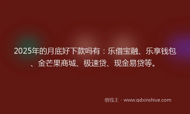 2025年的月底好下款吗有：乐借宝融、乐享钱包、金芒果商城、极速贷、现金易贷等。