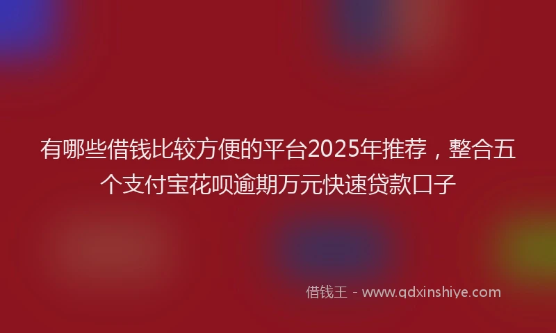 有哪些借钱比较方便的平台2025年推荐，整合五个支付宝花呗逾期万元快速贷款口子