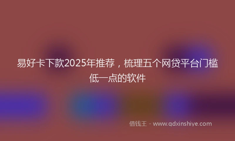 易好卡下款2025年推荐，梳理五个网贷平台门槛低一点的软件