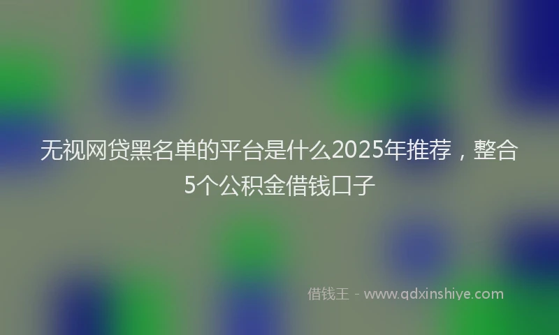 无视网贷黑名单的平台是什么2025年推荐，整合5个公积金借钱口子