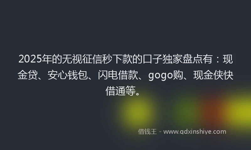 2025年的无视征信秒下款的口子独家盘点有：现金贷、安心钱包、闪电借款、gogo购、现金侠快借通等。