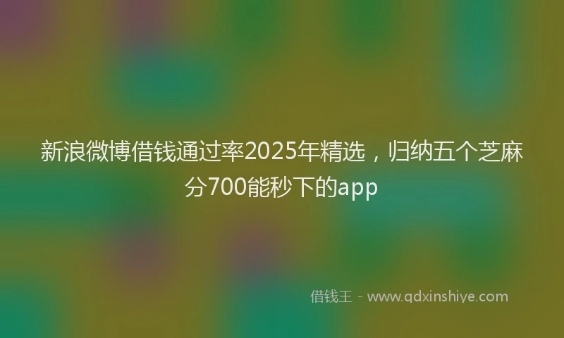 新浪微博借钱通过率2025年精选，归纳五个芝麻分700能秒下的app
