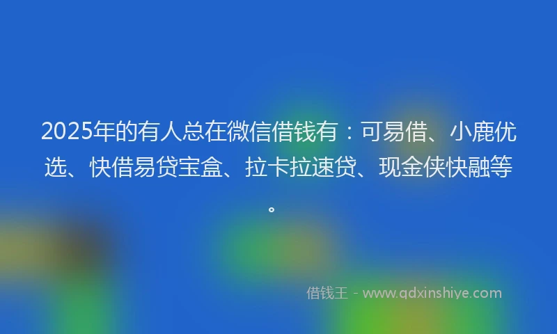 2025年的有人总在微信借钱有：可易借、小鹿优选、快借易贷宝盒、拉卡拉速贷、现金侠快融等。