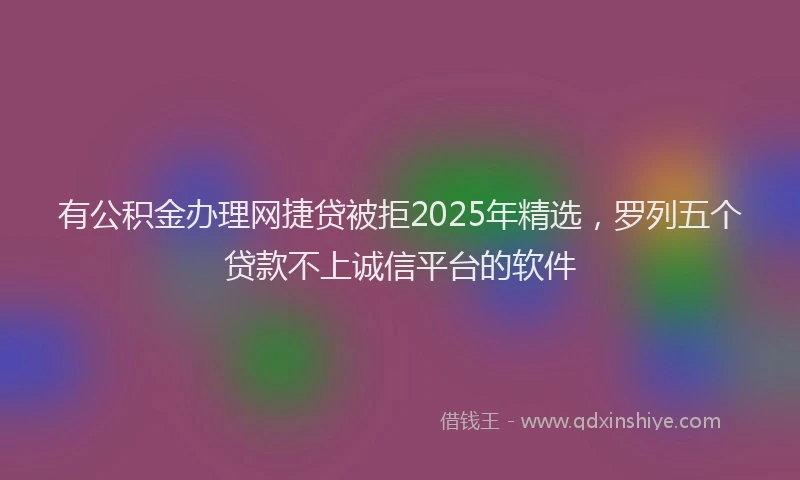 有公积金办理网捷贷被拒2025年精选，罗列五个贷款不上诚信平台的软件
