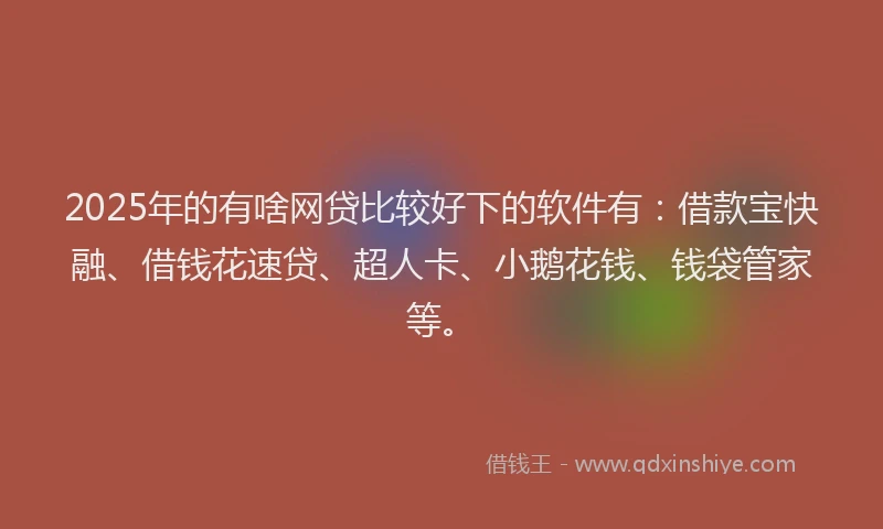2025年的有啥网贷比较好下的软件有：借款宝快融、借钱花速贷、超人卡、小鹅花钱、钱袋管家等。