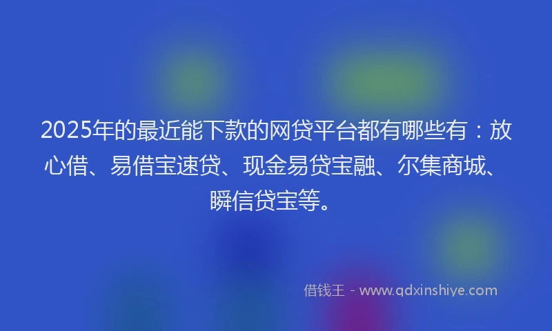 2025年的最近能下款的网贷平台都有哪些有：放心借、易借宝速贷、现金易贷宝融、尔集商城、瞬信贷宝等。