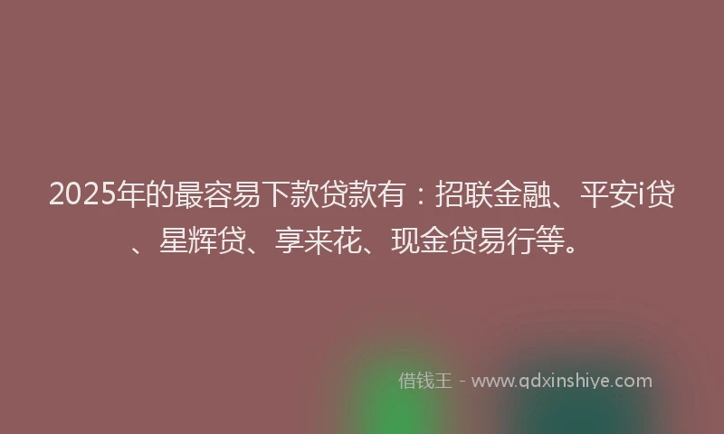 2025年的最容易下款贷款有：招联金融、平安i贷、星辉贷、享来花、现金贷易行等。