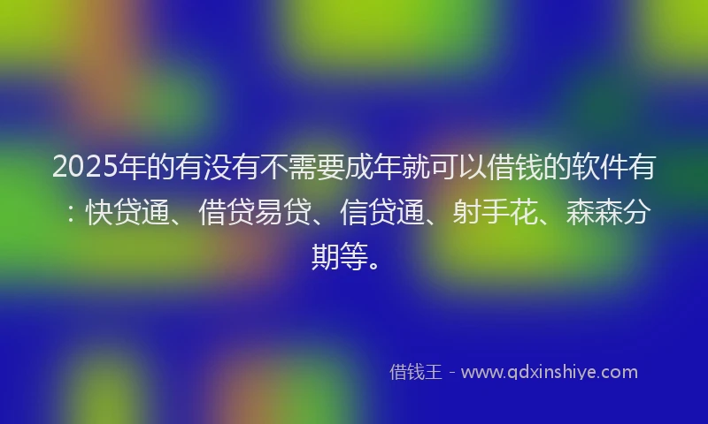 2025年的有没有不需要成年就可以借钱的软件有：快贷通、借贷易贷、信贷通、射手花、森森分期等。