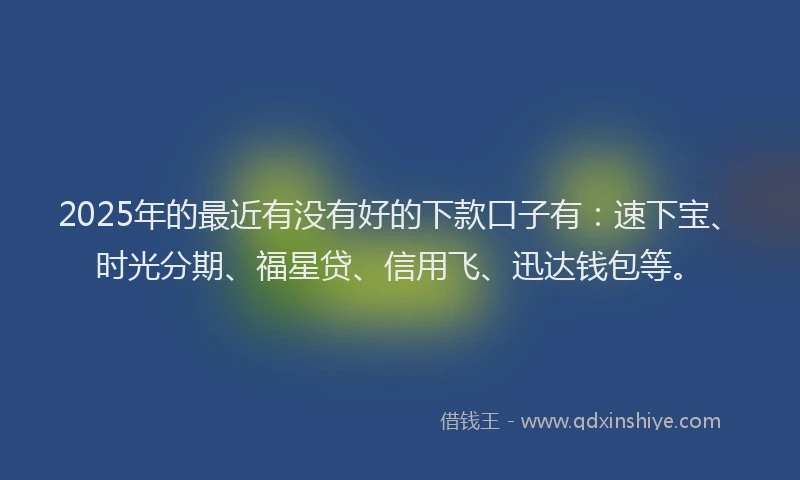 2025年的最近有没有好的下款口子有：速下宝、时光分期、福星贷、信用飞、迅达钱包等。