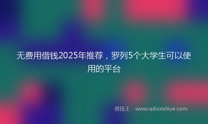 无费用借钱2025年推荐，罗列5个大学生可以使用的平台