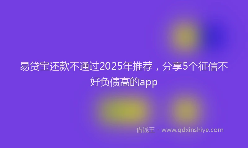 易贷宝还款不通过2025年推荐，分享5个征信不好负债高的app