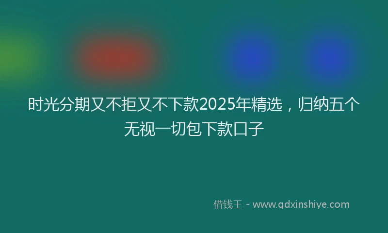时光分期又不拒又不下款2025年精选，归纳五个无视一切包下款口子