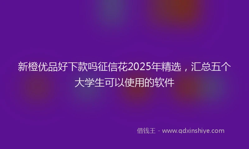 新橙优品好下款吗征信花2025年精选，汇总五个大学生可以使用的软件