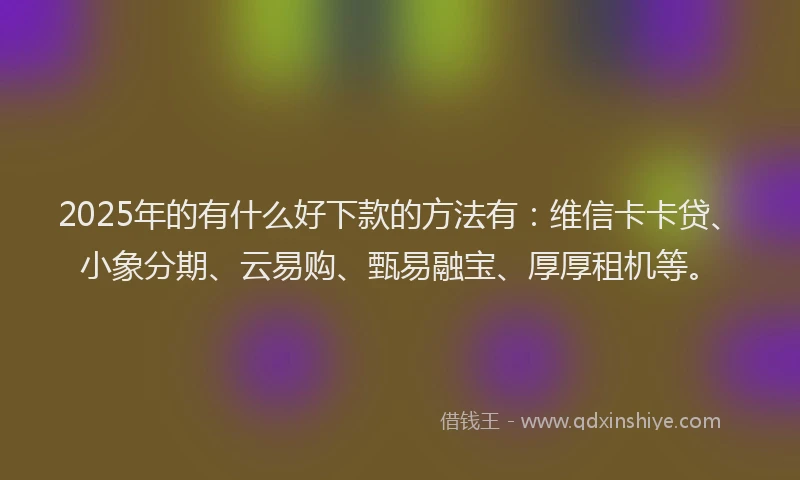 2025年的有什么好下款的方法有：维信卡卡贷、小象分期、云易购、甄易融宝、厚厚租机等。