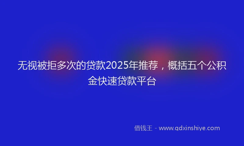 无视被拒多次的贷款2025年推荐，概括五个公积金快速贷款平台