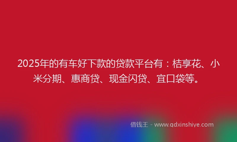 2025年的有车好下款的贷款平台有：桔享花、小米分期、惠商贷、现金闪贷、宜口袋等。