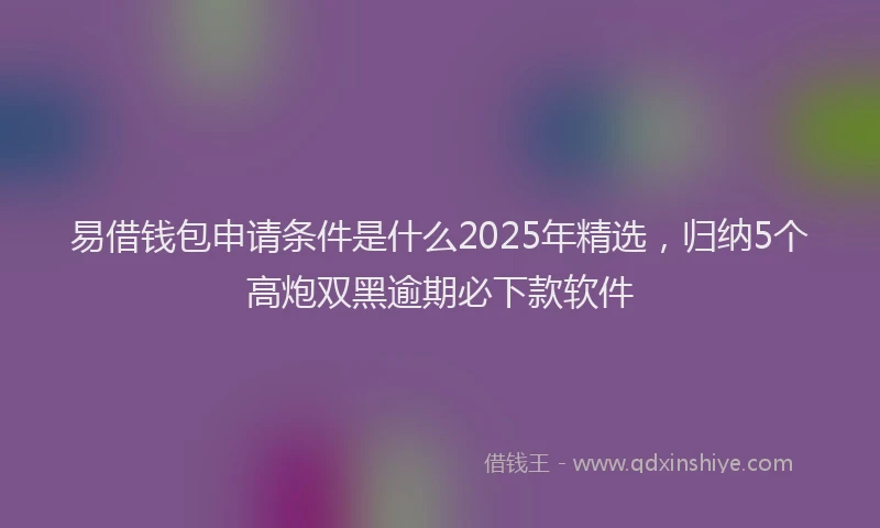 易借钱包申请条件是什么2025年精选，归纳5个高炮双黑逾期必下款软件