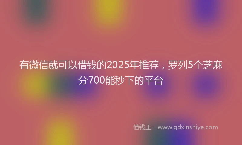 有微信就可以借钱的2025年推荐，罗列5个芝麻分700能秒下的平台