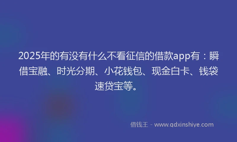 2025年的有没有什么不看征信的借款app有：瞬借宝融、时光分期、小花钱包、现金白卡、钱袋速贷宝等。