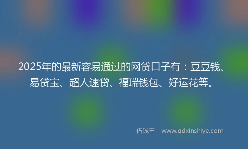 2025年的最新容易通过的网贷口子有：豆豆钱、易贷宝、超人速贷、福瑞钱包、好运花等。