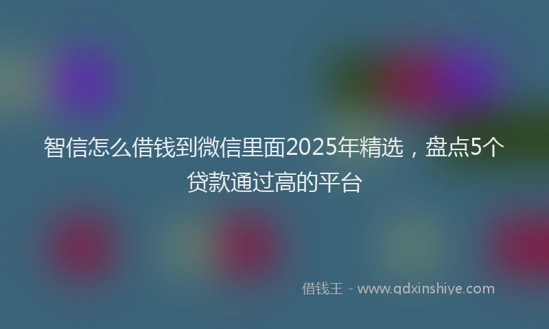 智信怎么借钱到微信里面2025年精选，盘点5个贷款通过高的平台