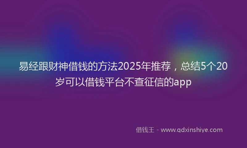 易经跟财神借钱的方法2025年推荐，总结5个20岁可以借钱平台不查征信的app