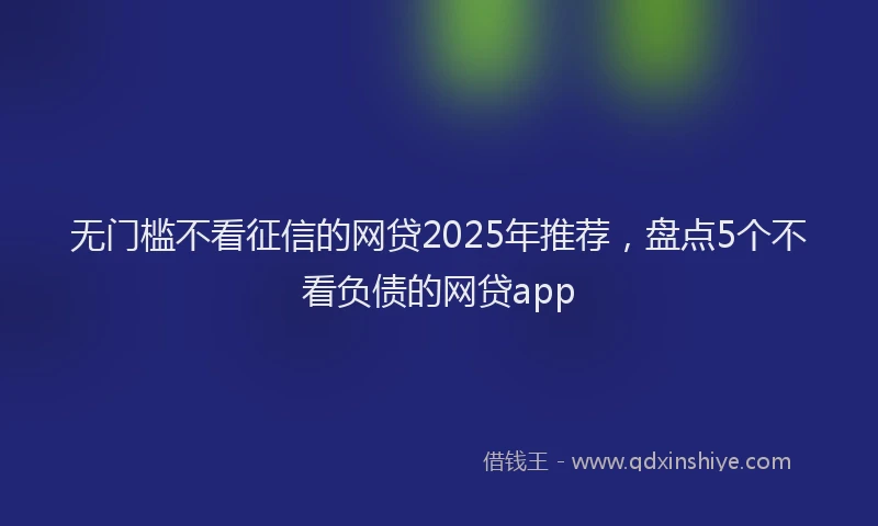 无门槛不看征信的网贷2025年推荐，盘点5个不看负债的网贷app
