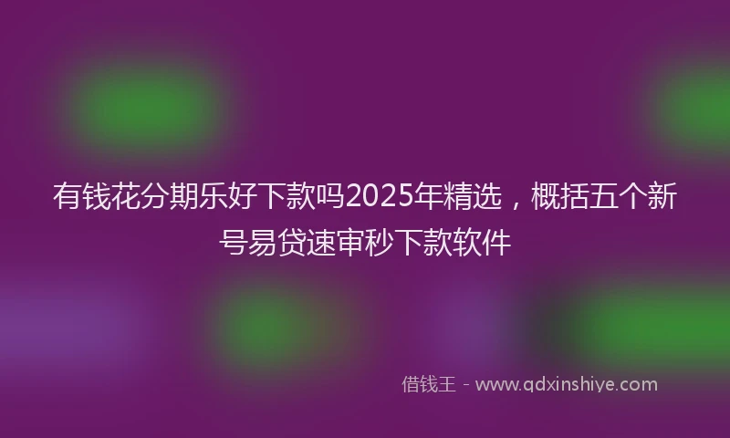 有钱花分期乐好下款吗2025年精选，概括五个新号易贷速审秒下款软件
