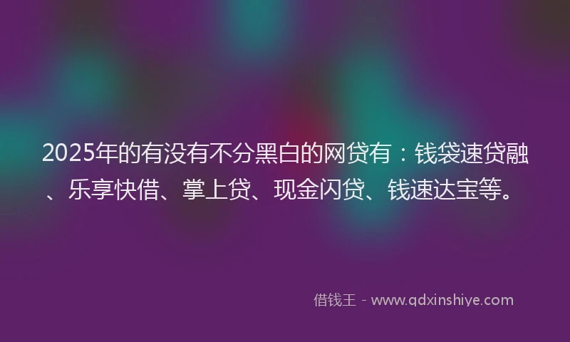 2025年的有没有不分黑白的网贷有：钱袋速贷融、乐享快借、掌上贷、现金闪贷、钱速达宝等。