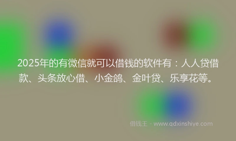2025年的有微信就可以借钱的软件有：人人贷借款、头条放心借、小金鸽、金叶贷、乐享花等。